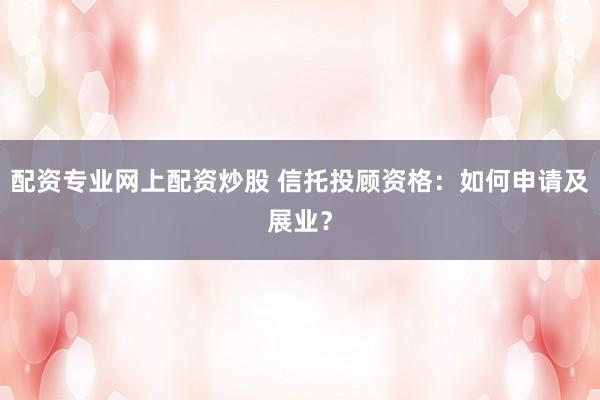 配资专业网上配资炒股 信托投顾资格:如何申请及展业?