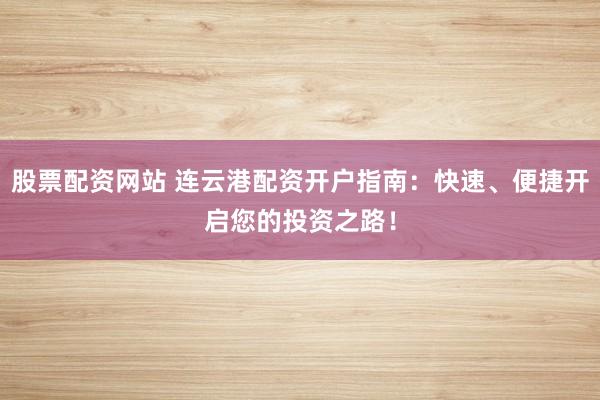 股票配资网站 连云港配资开户指南:快速、便捷开启您的投资之路!