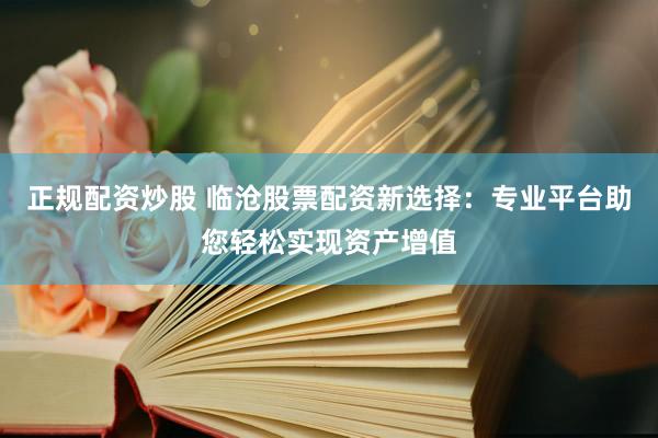 正规配资炒股 临沧股票配资新选择:专业平台助您轻松实现资产增值