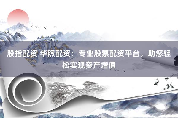 股指配资 华煦配资:专业股票配资平台,助您轻松实现资产增值