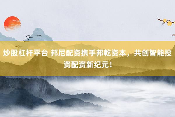 炒股杠杆平台 邦尼配资携手邦乾资本，共创智能投资配资新纪元！