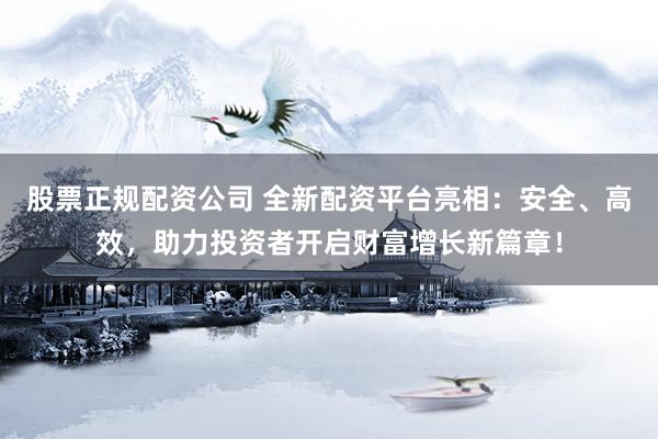股票正规配资公司 全新配资平台亮相:安全、高效,助力投资者开启财富增长新篇章!