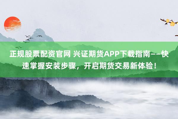 正规股票配资官网 兴证期货APP下载指南——快速掌握安装步骤,开启期货交易新体验!