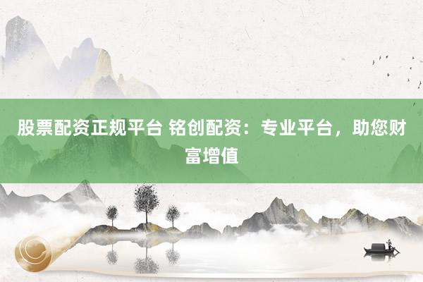 股票配资正规平台 铭创配资:专业平台,助您财富增值