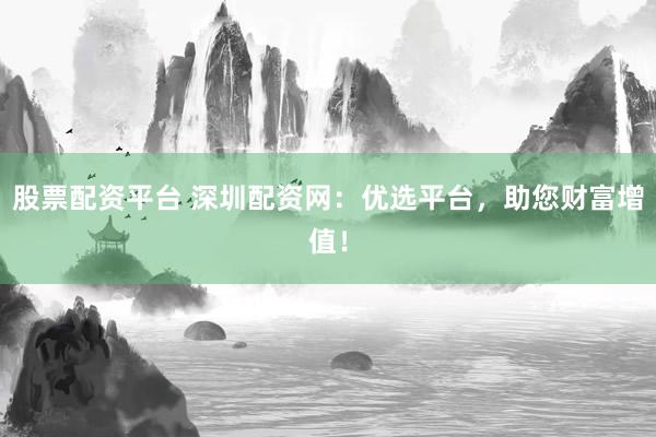 股票配资平台 深圳配资网:优选平台,助您财富增值!
