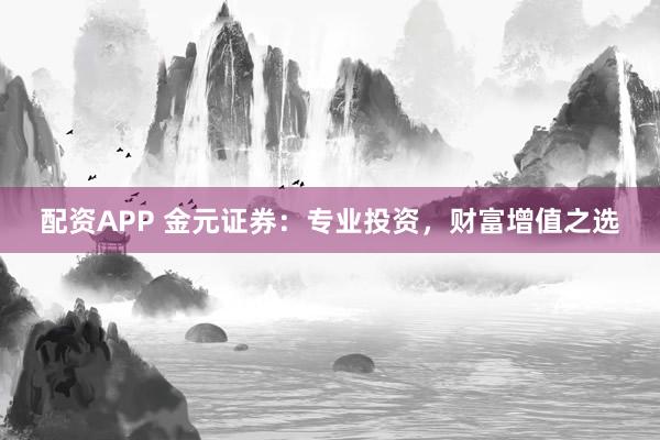 配资APP 金元证券：专业投资，财富增值之选
