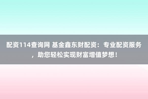 配资114查询网 基金鑫东财配资：专业配资服务，助您轻松实现财富增值梦想！