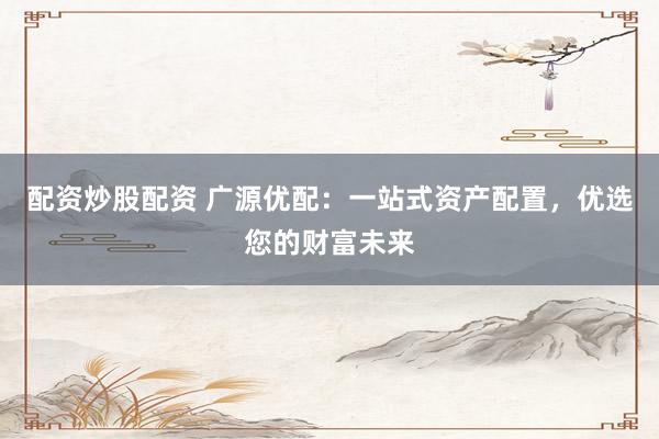 配资炒股配资 广源优配：一站式资产配置，优选您的财富未来