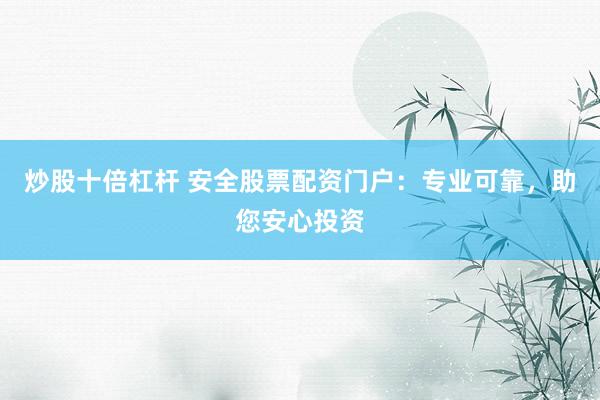 炒股十倍杠杆 安全股票配资门户：专业可靠，助您安心投资