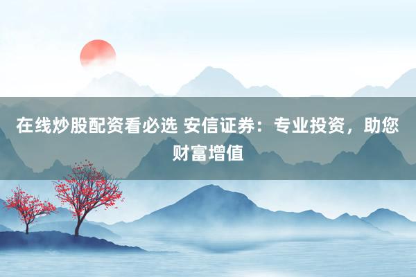 在线炒股配资看必选 安信证券:专业投资,助您财富增值