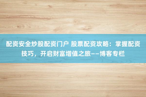 配资安全炒股配资门户 股票配资攻略：掌握配资技巧，开启财富增值之旅——博客专栏