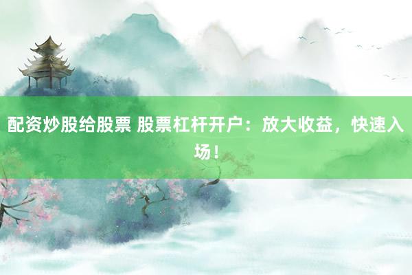 配资炒股给股票 股票杠杆开户:放大收益,快速入场!