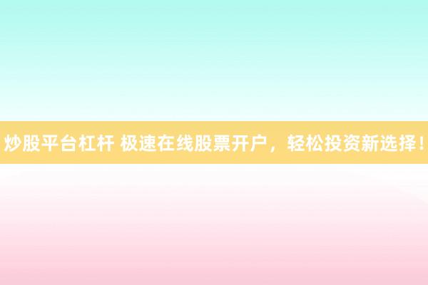 炒股平台杠杆 极速在线股票开户，轻松投资新选择！