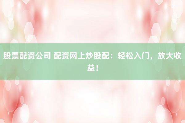 股票配资公司 配资网上炒股配：轻松入门，放大收益！