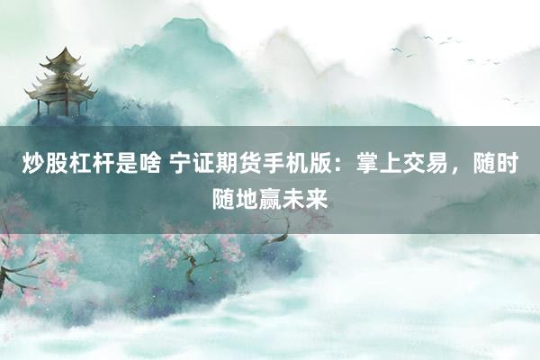 炒股杠杆是啥 宁证期货手机版:掌上交易,随时随地赢未来