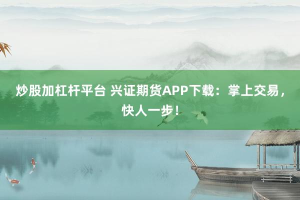 炒股加杠杆平台 兴证期货APP下载:掌上交易,快人一步!