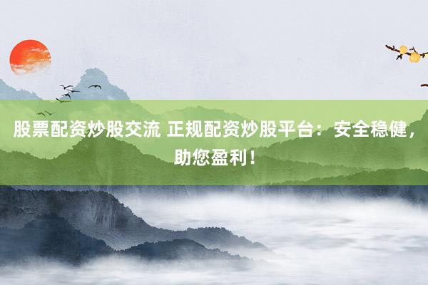 股票配资炒股交流 正规配资炒股平台:安全稳健,助您盈利!