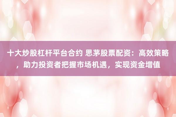 十大炒股杠杆平台合约 思茅股票配资：高效策略，助力投资者把握市场机遇，实现资金增值