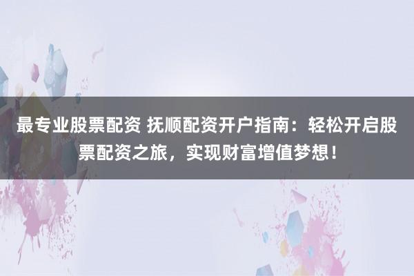 最专业股票配资 抚顺配资开户指南：轻松开启股票配资之旅，实现财富增值梦想！