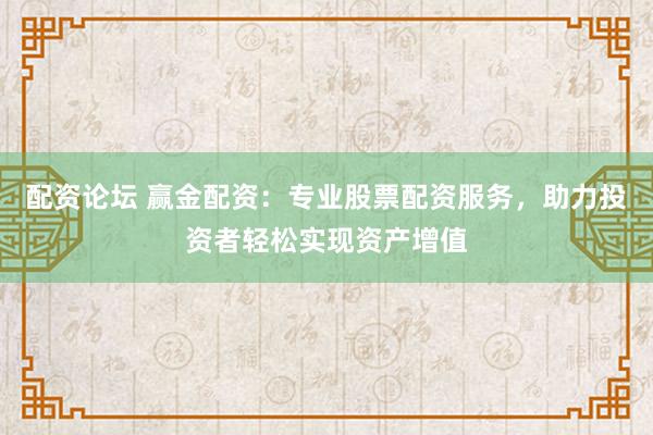 配资论坛 赢金配资：专业股票配资服务，助力投资者轻松实现资产增值