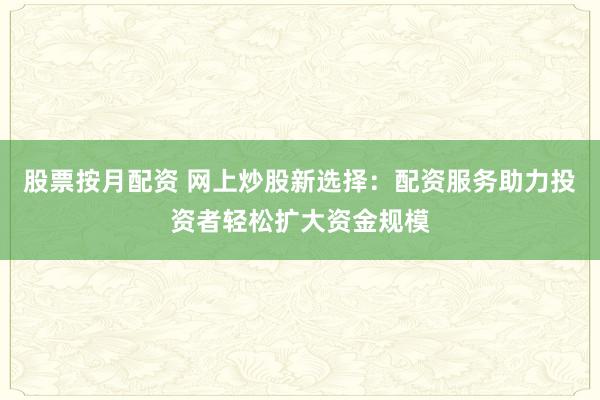 股票按月配资 网上炒股新选择:配资服务助力投资者轻松扩大资金规模