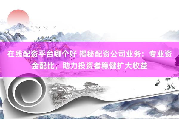 在线配资平台哪个好 揭秘配资公司业务：专业资金配比，助力投资者稳健扩大收益