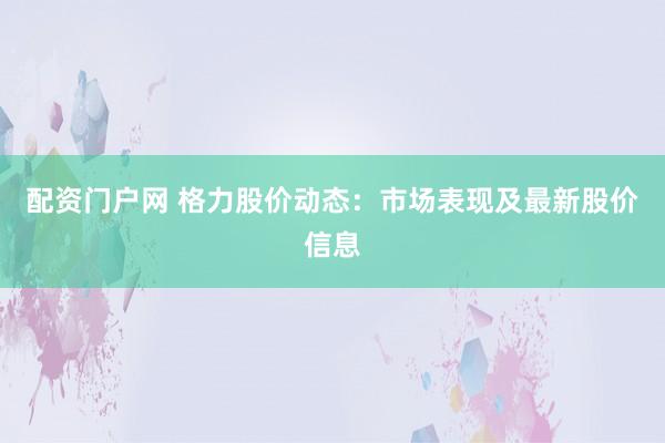配资门户网 格力股价动态:市场表现及最新股价信息