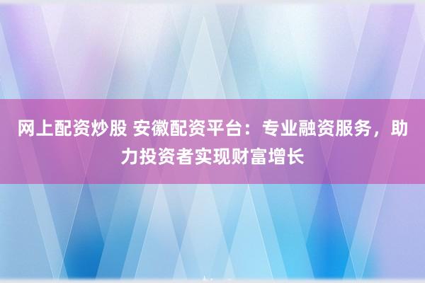 网上配资炒股 安徽配资平台:专业融资服务,助力投资者实现财富增长