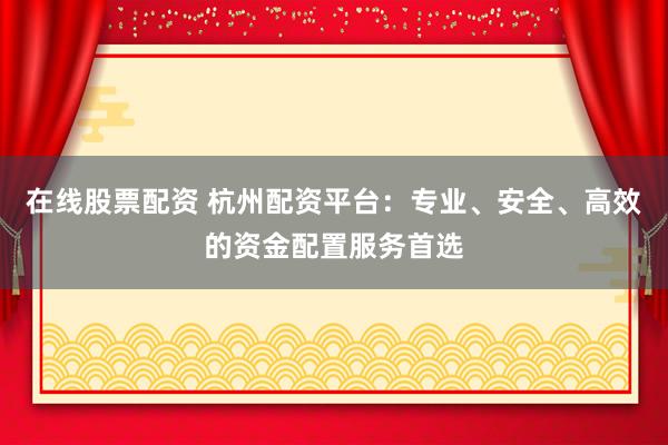 在线股票配资 杭州配资平台:专业、安全、高效的资金配置服务首选