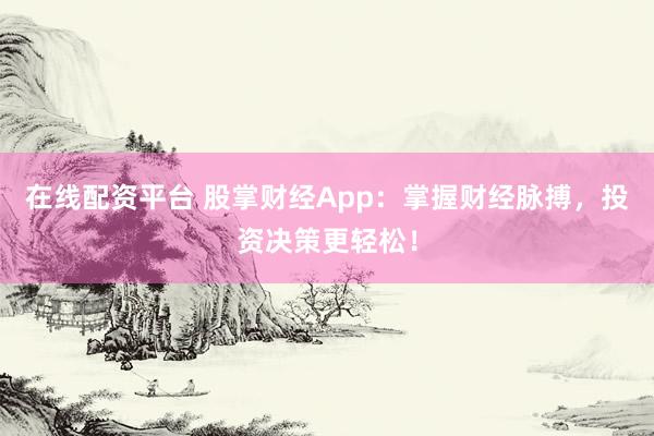 在线配资平台 股掌财经App:掌握财经脉搏,投资决策更轻松!
