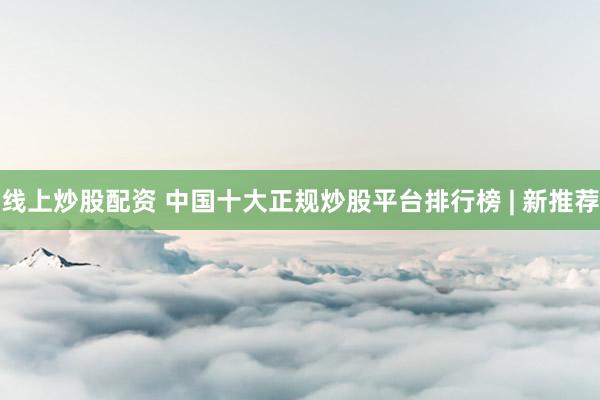 线上炒股配资 中国十大正规炒股平台排行榜 | 新推荐