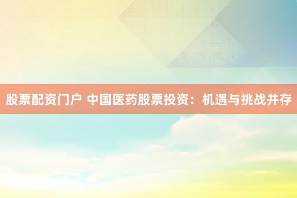 股票配资门户 中国医药股票投资:机遇与挑战并存