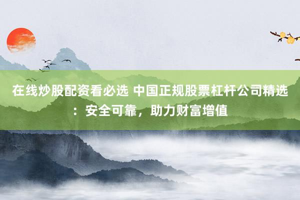 在线炒股配资看必选 中国正规股票杠杆公司精选:安全可靠,助力财富增值