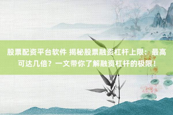 股票配资平台软件 揭秘股票融资杠杆上限：最高可达几倍？一文带你了解融资杠杆的极限！