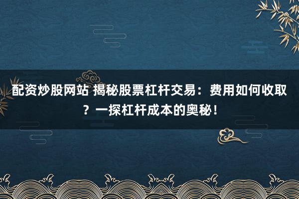 配资炒股网站 揭秘股票杠杆交易：费用如何收取？一探杠杆成本的奥秘！
