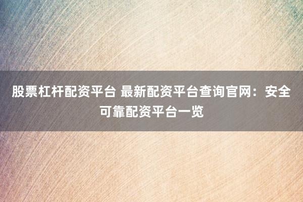 股票杠杆配资平台 最新配资平台查询官网：安全可靠配资平台一览