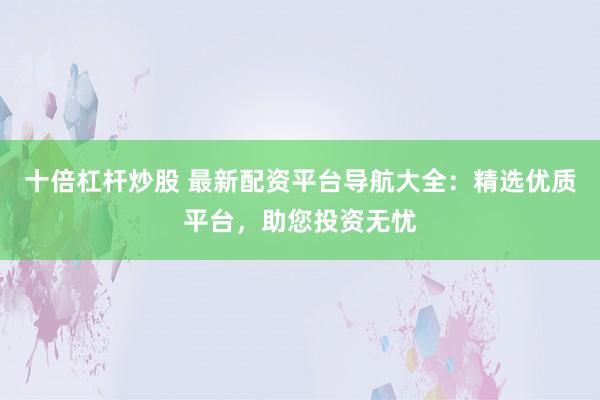 十倍杠杆炒股 最新配资平台导航大全：精选优质平台，助您投资无忧