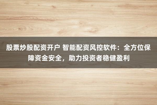 股票炒股配资开户 智能配资风控软件：全方位保障资金安全，助力投资者稳健盈利