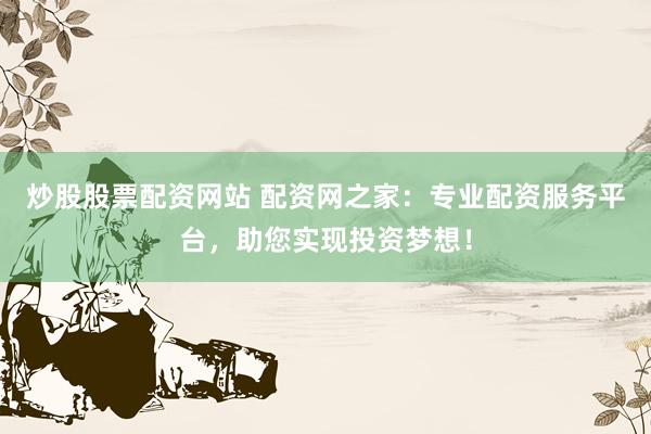 炒股股票配资网站 配资网之家:专业配资服务平台,助您实现投资梦想!