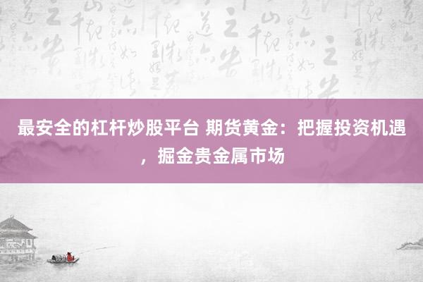 最安全的杠杆炒股平台 期货黄金:把握投资机遇,掘金贵金属市场