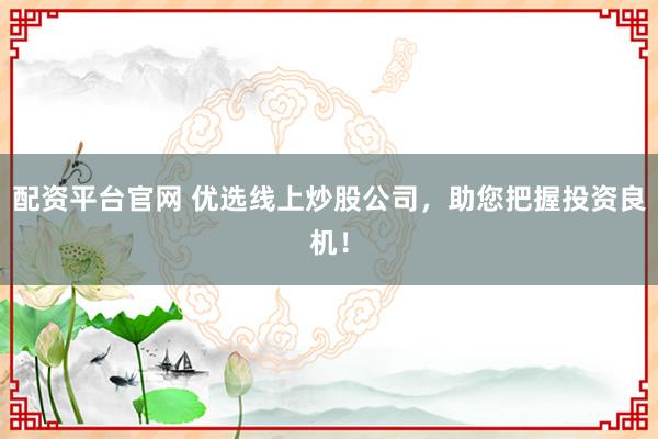 配资平台官网 优选线上炒股公司，助您把握投资良机！