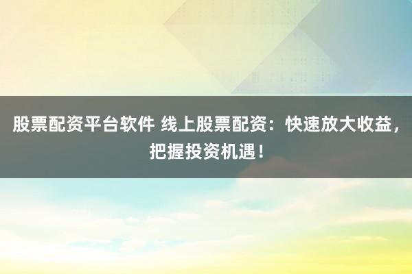 股票配资平台软件 线上股票配资：快速放大收益，把握投资机遇！