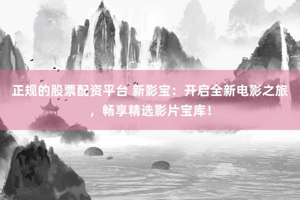 正规的股票配资平台 新影宝：开启全新电影之旅，畅享精选影片宝库！