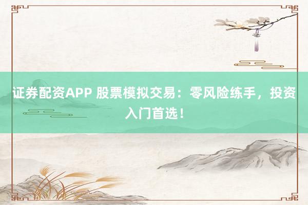 证券配资APP 股票模拟交易：零风险练手，投资入门首选！