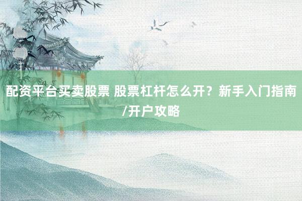 配资平台买卖股票 股票杠杆怎么开？新手入门指南/开户攻略