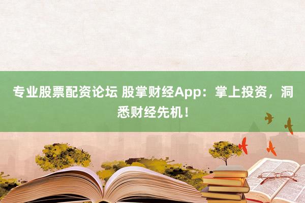 专业股票配资论坛 股掌财经App：掌上投资，洞悉财经先机！