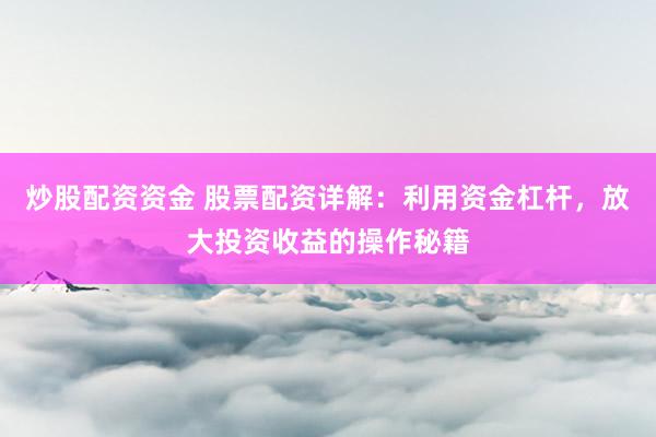 炒股配资资金 股票配资详解：利用资金杠杆，放大投资收益的操作秘籍