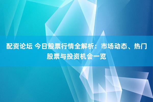 配资论坛 今日股票行情全解析:市场动态、热门股票与投资机会一览