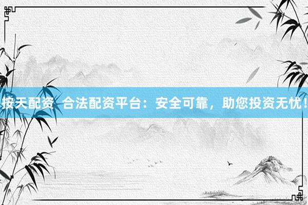 按天配资  合法配资平台：安全可靠，助您投资无忧！