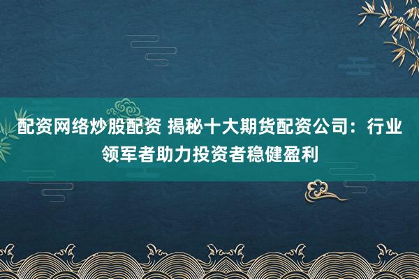 配资网络炒股配资 揭秘十大期货配资公司：行业领军者助力投资者稳健盈利